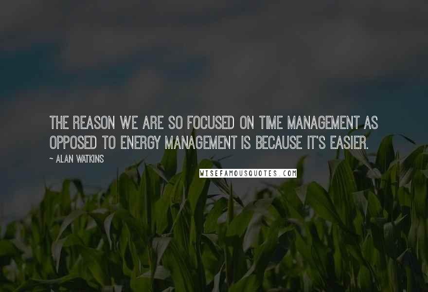 Alan Watkins Quotes: the reason we are so focused on time management as opposed to energy management is because it's easier.