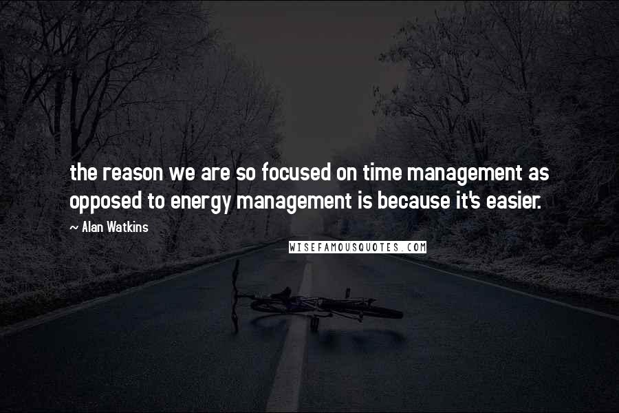 Alan Watkins Quotes: the reason we are so focused on time management as opposed to energy management is because it's easier.