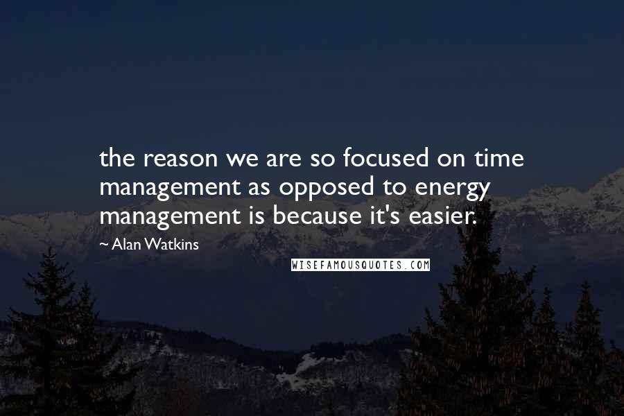 Alan Watkins Quotes: the reason we are so focused on time management as opposed to energy management is because it's easier.