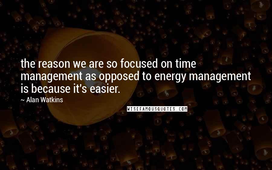 Alan Watkins Quotes: the reason we are so focused on time management as opposed to energy management is because it's easier.