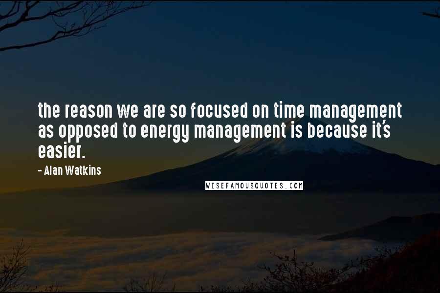 Alan Watkins Quotes: the reason we are so focused on time management as opposed to energy management is because it's easier.