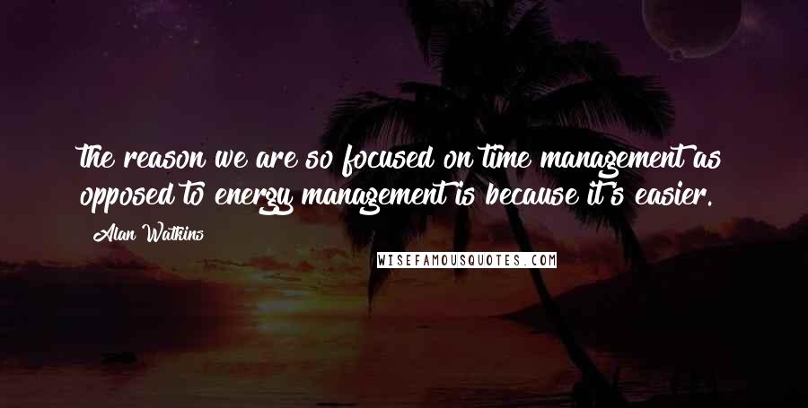 Alan Watkins Quotes: the reason we are so focused on time management as opposed to energy management is because it's easier.