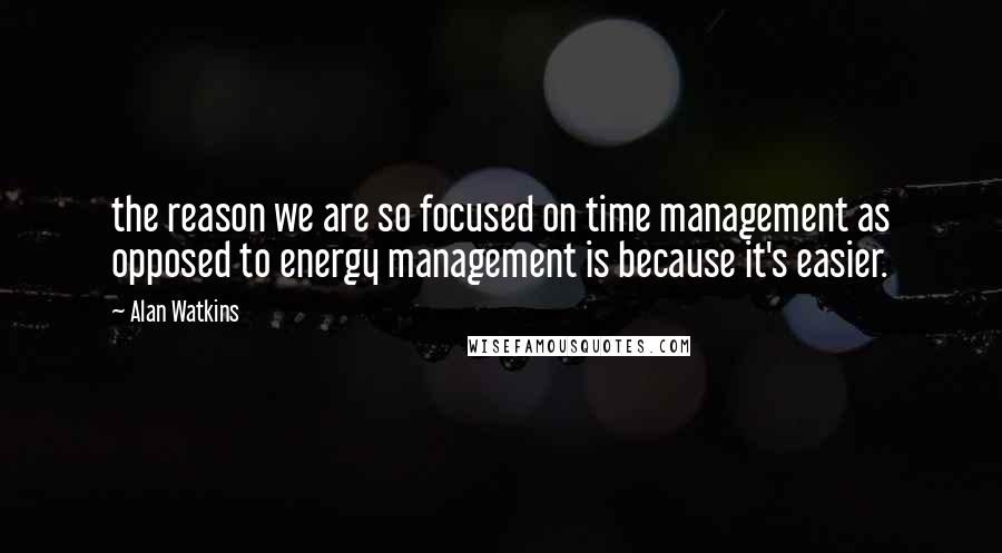 Alan Watkins Quotes: the reason we are so focused on time management as opposed to energy management is because it's easier.