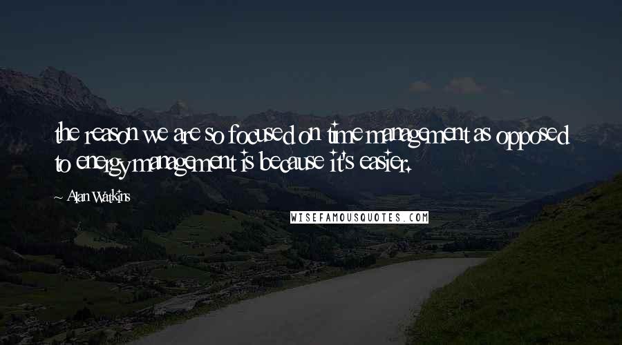Alan Watkins Quotes: the reason we are so focused on time management as opposed to energy management is because it's easier.