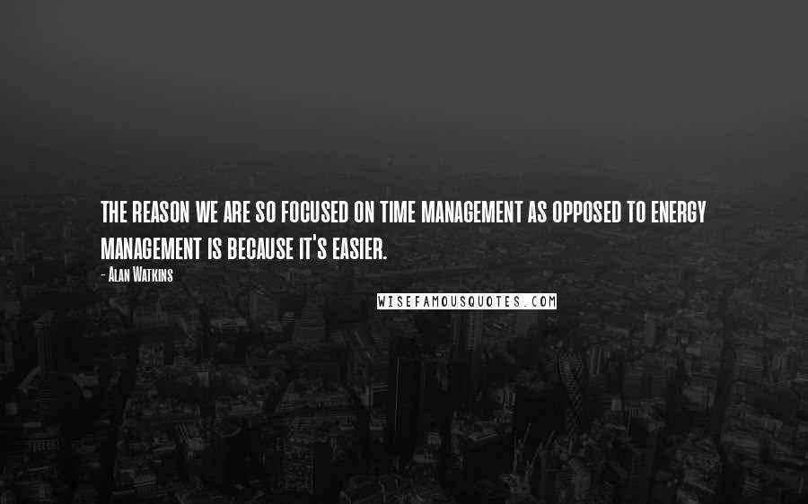 Alan Watkins Quotes: the reason we are so focused on time management as opposed to energy management is because it's easier.