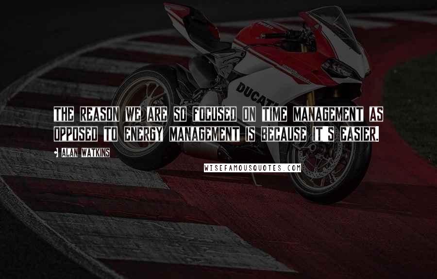 Alan Watkins Quotes: the reason we are so focused on time management as opposed to energy management is because it's easier.