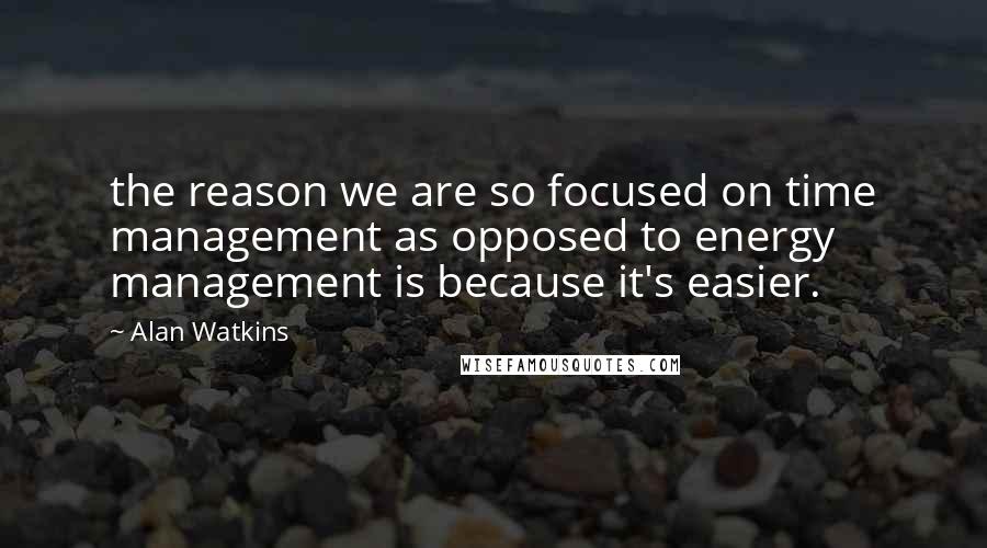 Alan Watkins Quotes: the reason we are so focused on time management as opposed to energy management is because it's easier.