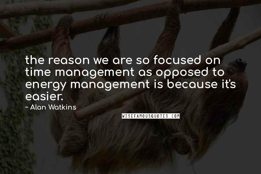 Alan Watkins Quotes: the reason we are so focused on time management as opposed to energy management is because it's easier.