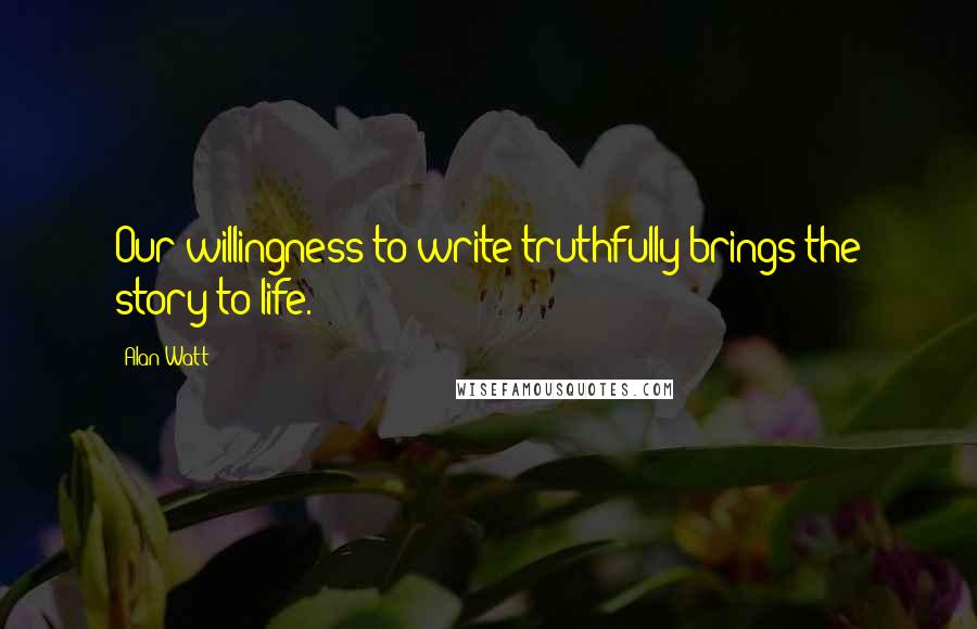 Alan Watt Quotes: Our willingness to write truthfully brings the story to life.