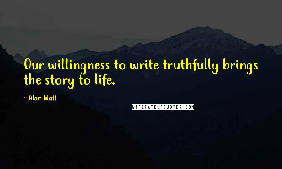 Alan Watt Quotes: Our willingness to write truthfully brings the story to life.