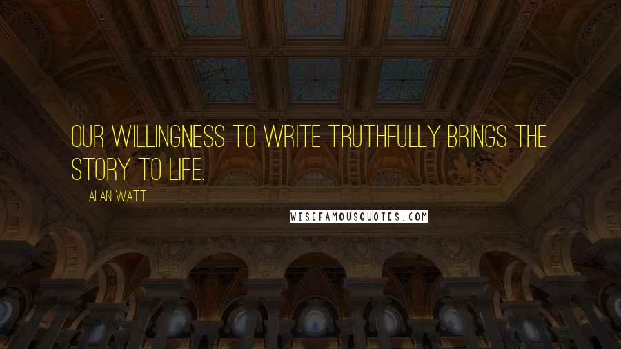 Alan Watt Quotes: Our willingness to write truthfully brings the story to life.