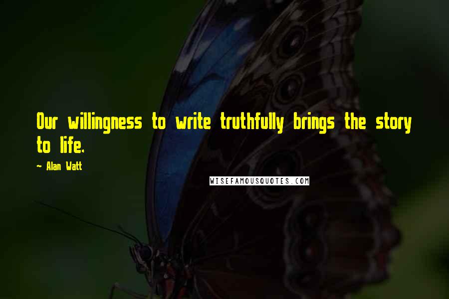 Alan Watt Quotes: Our willingness to write truthfully brings the story to life.