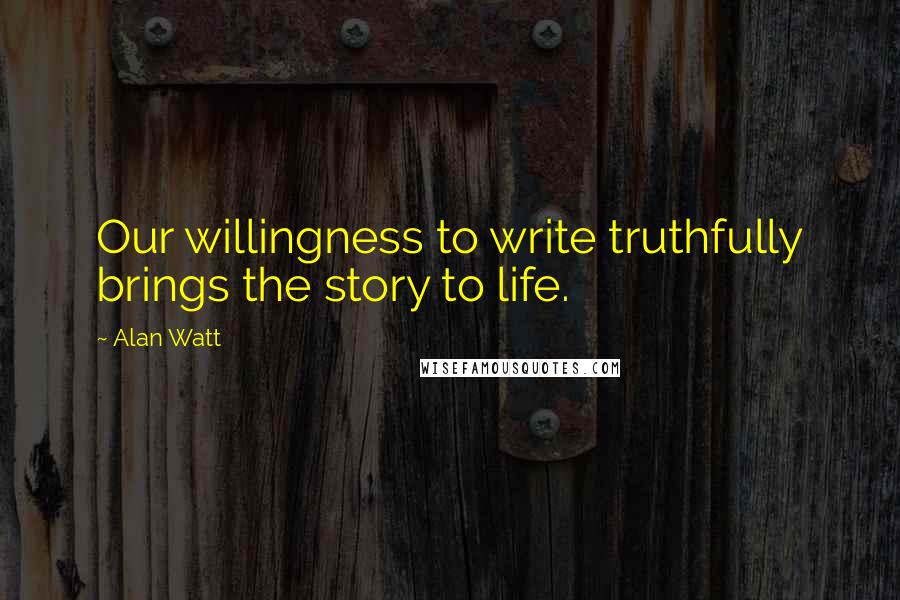 Alan Watt Quotes: Our willingness to write truthfully brings the story to life.