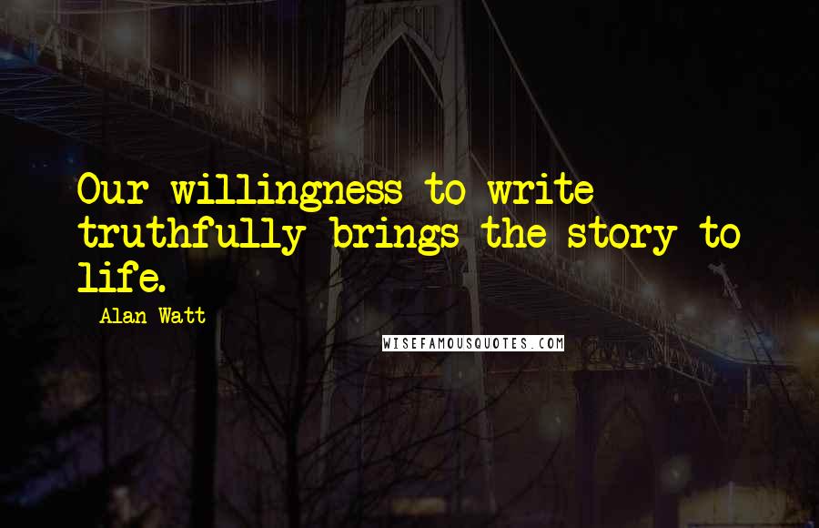 Alan Watt Quotes: Our willingness to write truthfully brings the story to life.