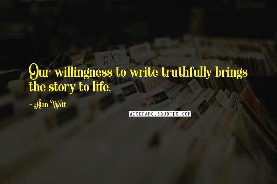 Alan Watt Quotes: Our willingness to write truthfully brings the story to life.