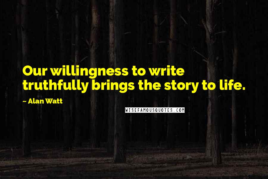 Alan Watt Quotes: Our willingness to write truthfully brings the story to life.