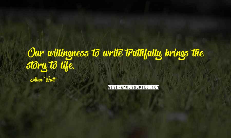 Alan Watt Quotes: Our willingness to write truthfully brings the story to life.