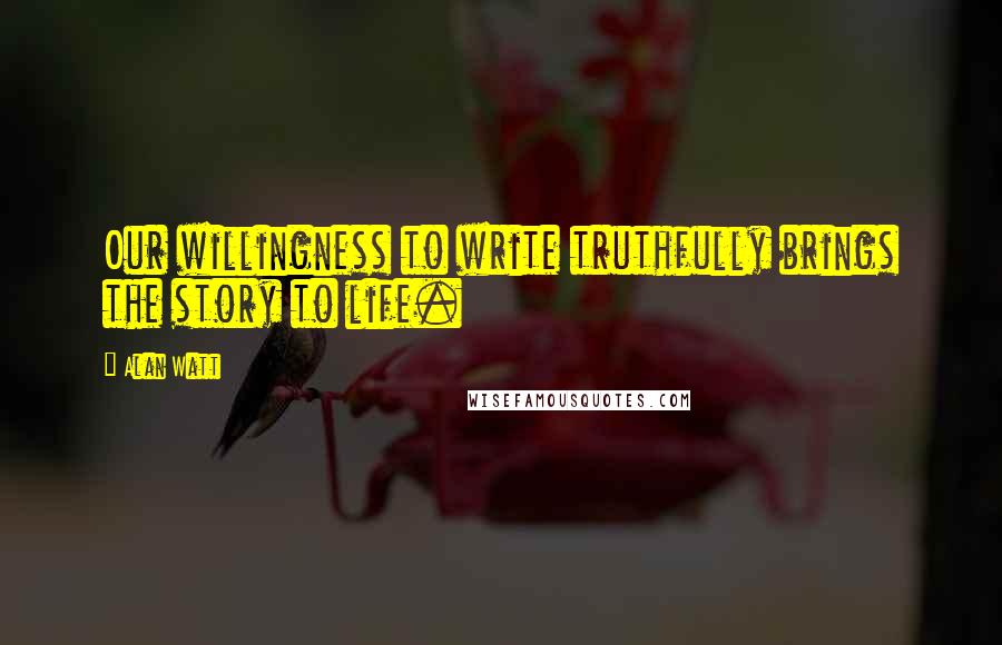 Alan Watt Quotes: Our willingness to write truthfully brings the story to life.