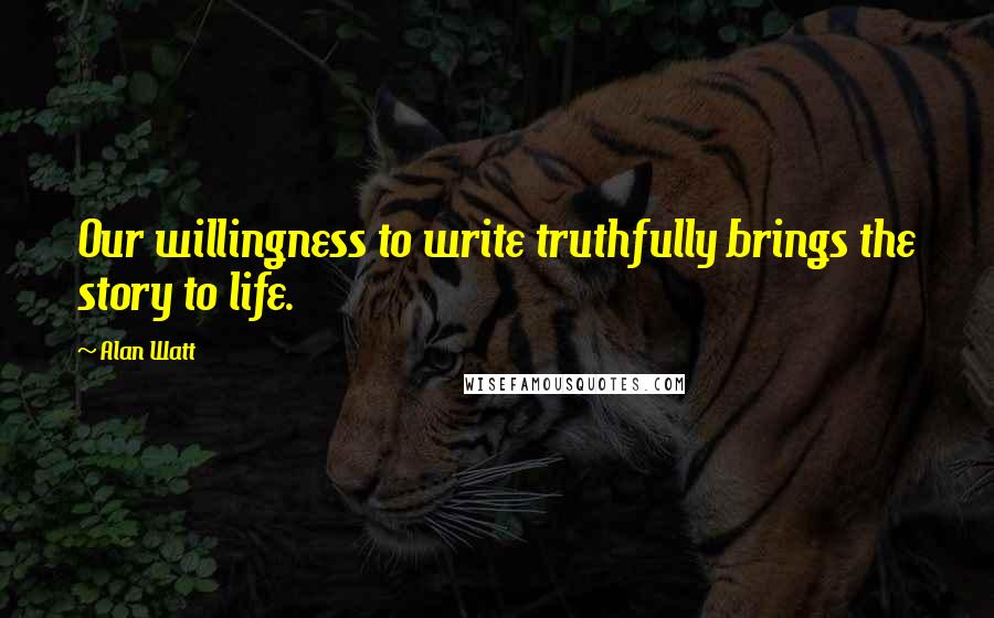 Alan Watt Quotes: Our willingness to write truthfully brings the story to life.