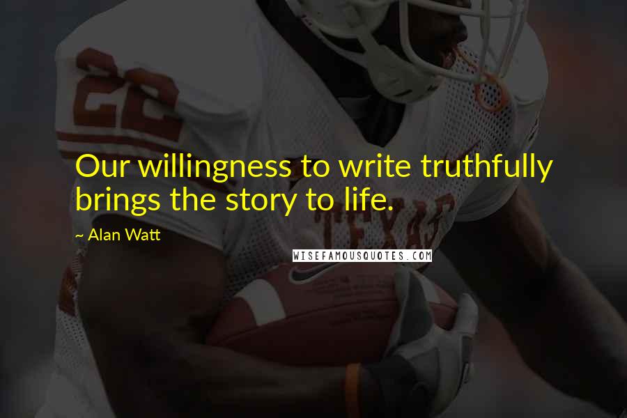 Alan Watt Quotes: Our willingness to write truthfully brings the story to life.