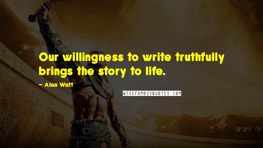 Alan Watt Quotes: Our willingness to write truthfully brings the story to life.