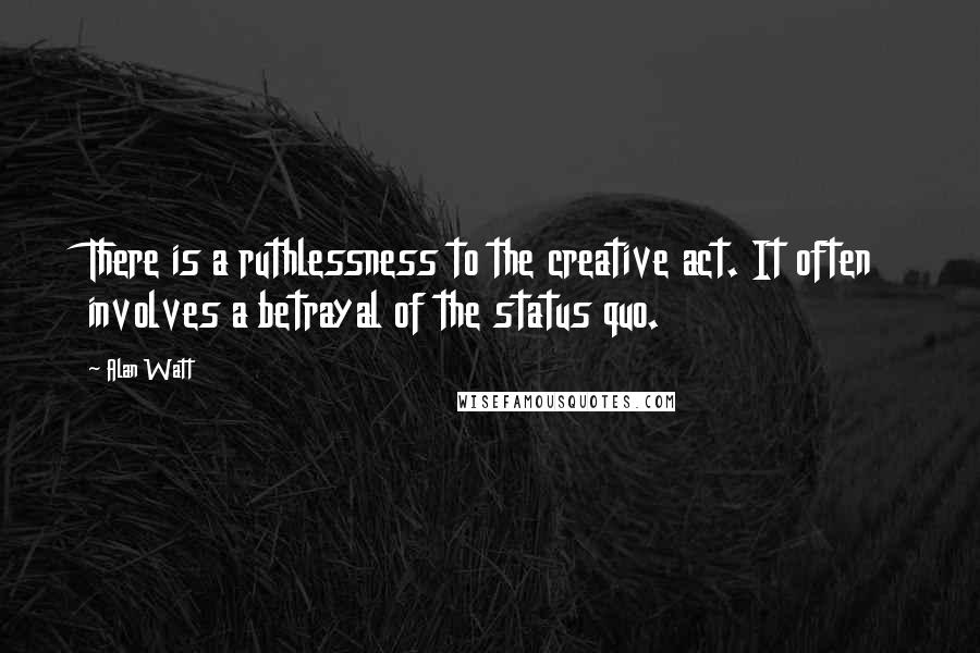 Alan Watt Quotes: There is a ruthlessness to the creative act. It often involves a betrayal of the status quo.