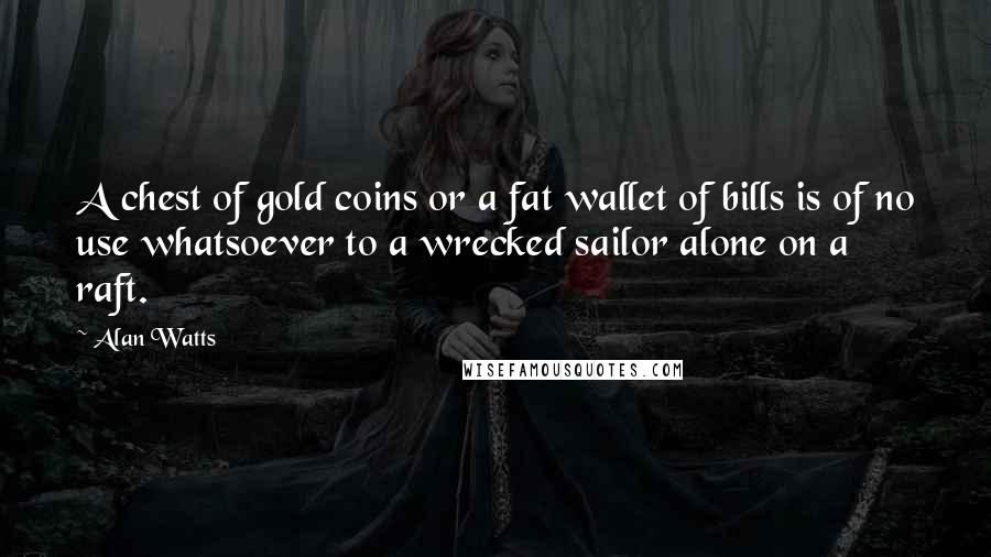 Alan Watts Quotes: A chest of gold coins or a fat wallet of bills is of no use whatsoever to a wrecked sailor alone on a raft.