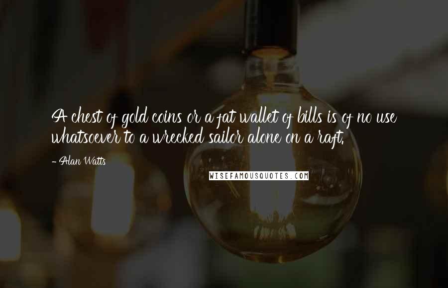 Alan Watts Quotes: A chest of gold coins or a fat wallet of bills is of no use whatsoever to a wrecked sailor alone on a raft.
