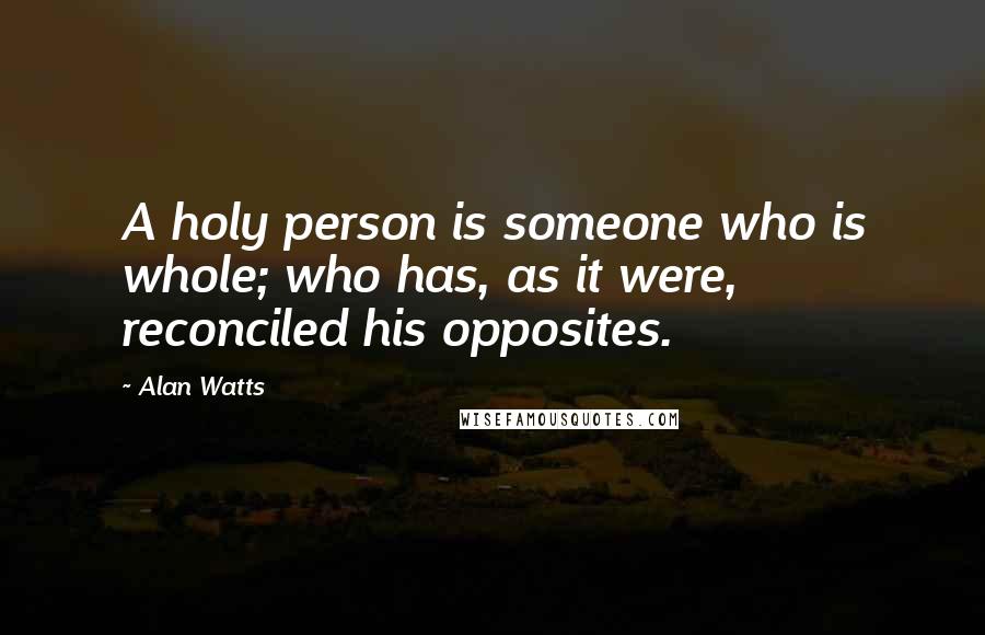 Alan Watts Quotes: A holy person is someone who is whole; who has, as it were, reconciled his opposites.