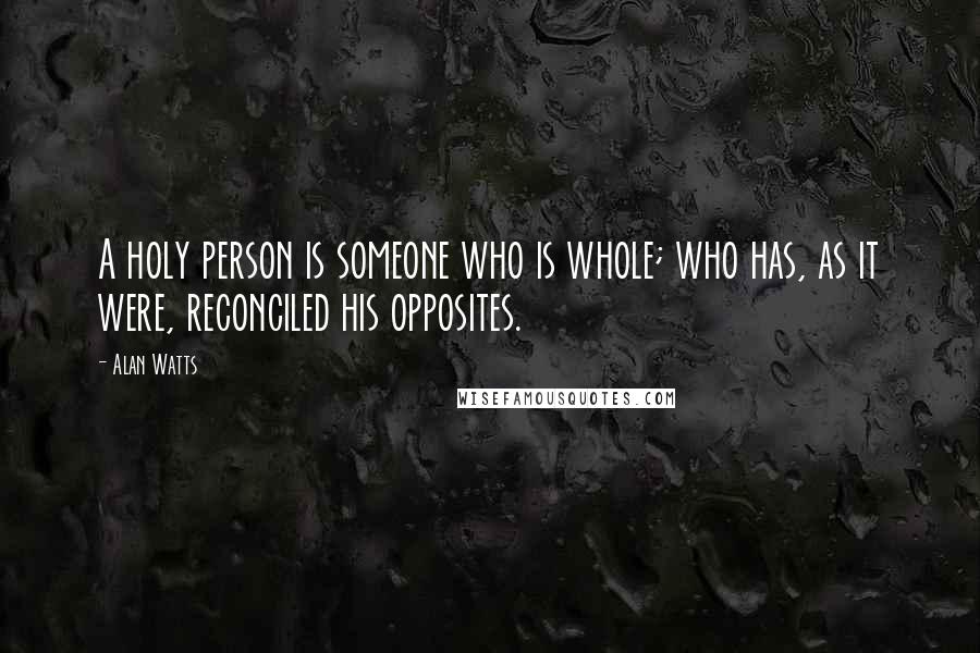 Alan Watts Quotes: A holy person is someone who is whole; who has, as it were, reconciled his opposites.
