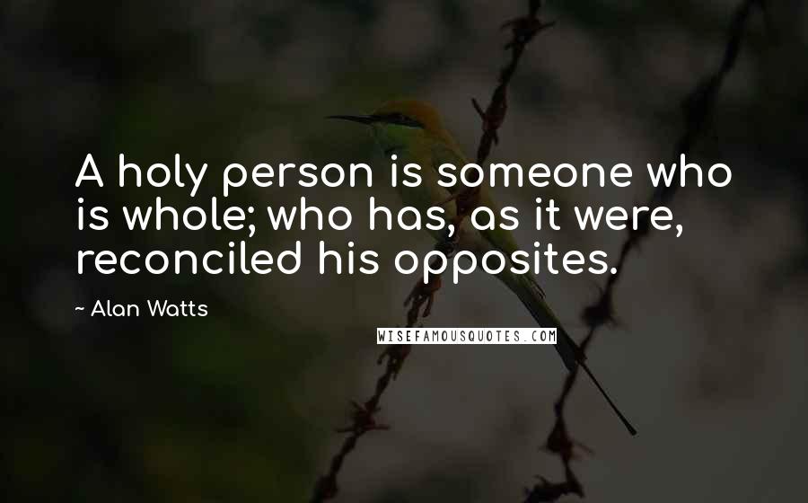 Alan Watts Quotes: A holy person is someone who is whole; who has, as it were, reconciled his opposites.