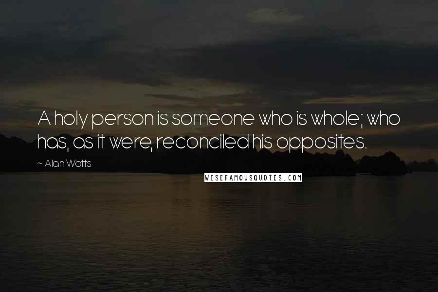 Alan Watts Quotes: A holy person is someone who is whole; who has, as it were, reconciled his opposites.