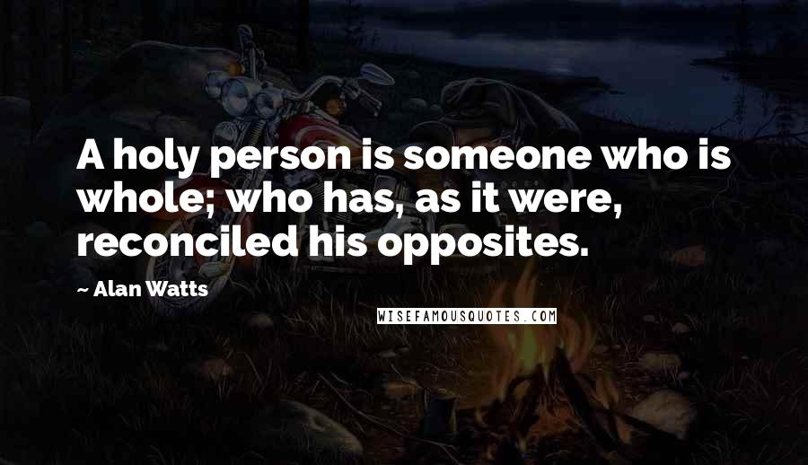 Alan Watts Quotes: A holy person is someone who is whole; who has, as it were, reconciled his opposites.