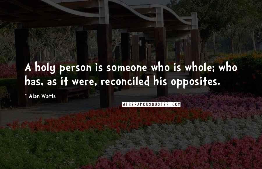 Alan Watts Quotes: A holy person is someone who is whole; who has, as it were, reconciled his opposites.