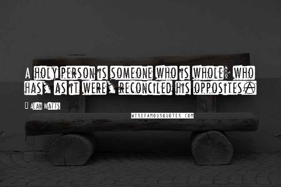 Alan Watts Quotes: A holy person is someone who is whole; who has, as it were, reconciled his opposites.