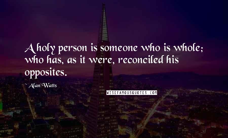 Alan Watts Quotes: A holy person is someone who is whole; who has, as it were, reconciled his opposites.