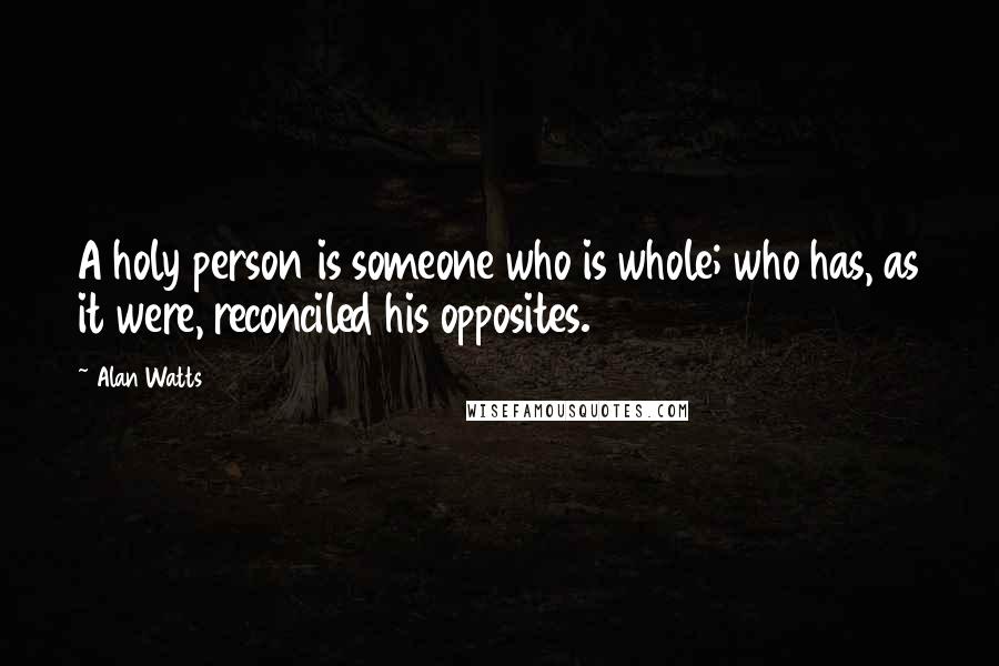 Alan Watts Quotes: A holy person is someone who is whole; who has, as it were, reconciled his opposites.