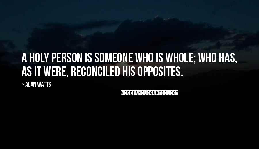 Alan Watts Quotes: A holy person is someone who is whole; who has, as it were, reconciled his opposites.