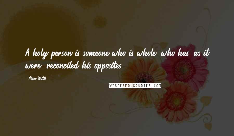 Alan Watts Quotes: A holy person is someone who is whole; who has, as it were, reconciled his opposites.