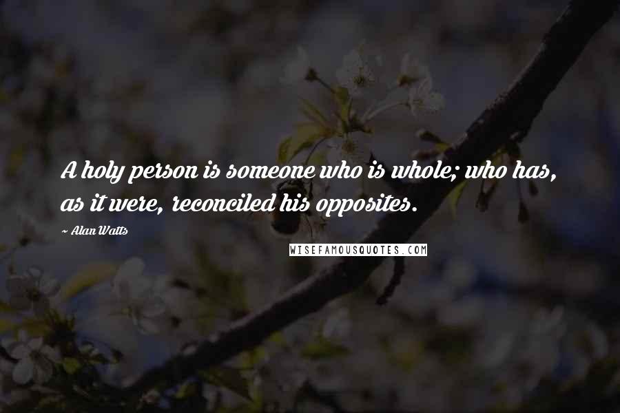 Alan Watts Quotes: A holy person is someone who is whole; who has, as it were, reconciled his opposites.