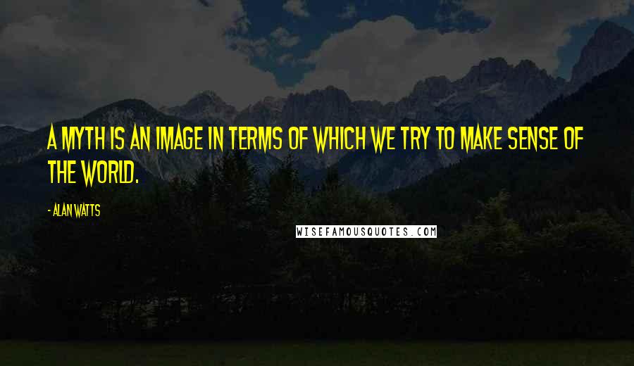 Alan Watts Quotes: A myth is an image in terms of which we try to make sense of the world.