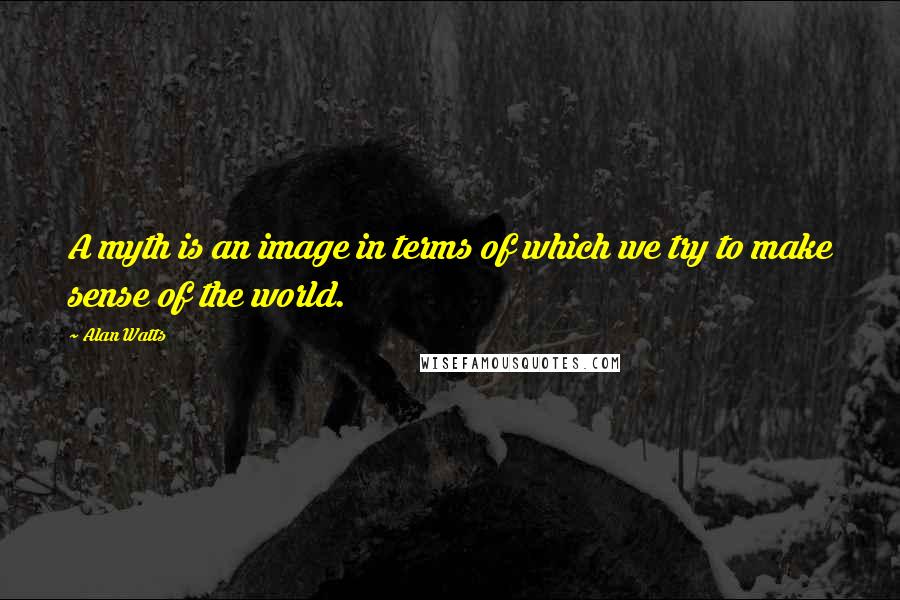 Alan Watts Quotes: A myth is an image in terms of which we try to make sense of the world.