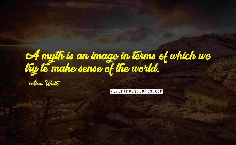 Alan Watts Quotes: A myth is an image in terms of which we try to make sense of the world.