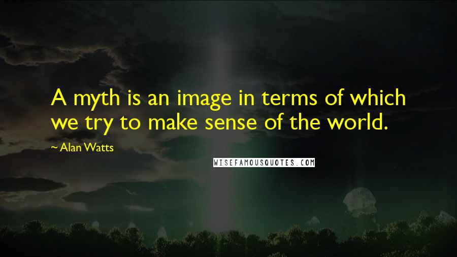 Alan Watts Quotes: A myth is an image in terms of which we try to make sense of the world.