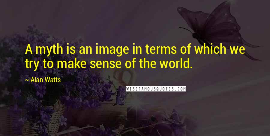 Alan Watts Quotes: A myth is an image in terms of which we try to make sense of the world.