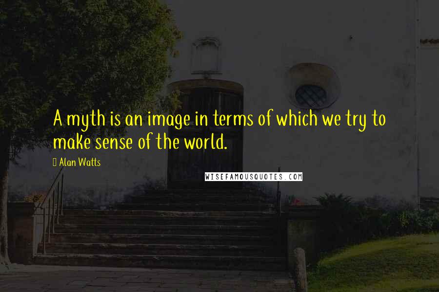 Alan Watts Quotes: A myth is an image in terms of which we try to make sense of the world.