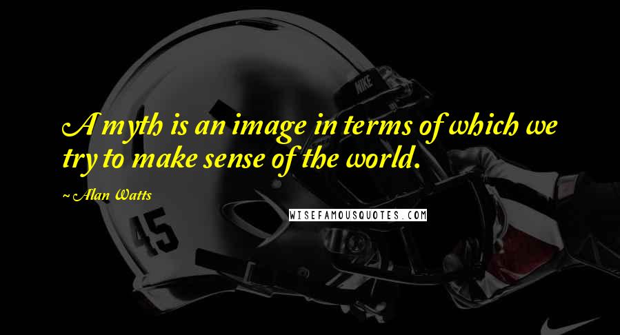 Alan Watts Quotes: A myth is an image in terms of which we try to make sense of the world.