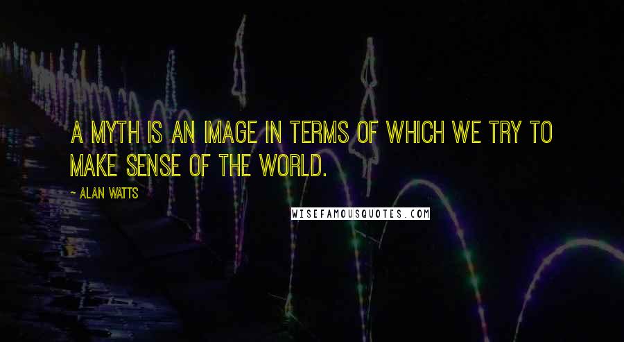 Alan Watts Quotes: A myth is an image in terms of which we try to make sense of the world.
