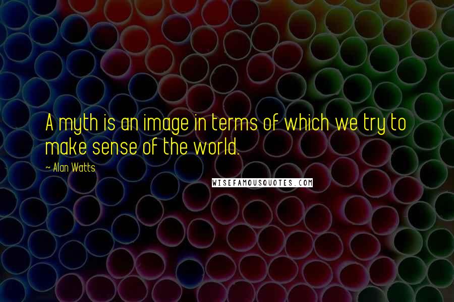 Alan Watts Quotes: A myth is an image in terms of which we try to make sense of the world.