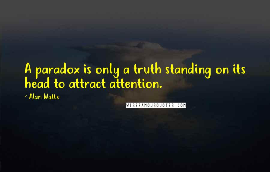 Alan Watts Quotes: A paradox is only a truth standing on its head to attract attention.